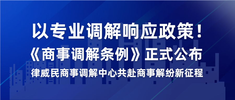 以專業(yè)調(diào)解響應政策！《商事調(diào)解條例》正式公布，律威民商事調(diào)解中心共赴商事解紛新征程